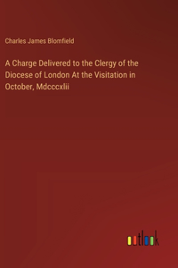 Charge Delivered to the Clergy of the Diocese of London At the Visitation in October, Mdcccxlii