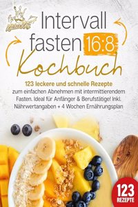 Intervallfasten 16:8 Kochbuch: 123 leckere und schnelle Rezepte zum einfachen abnehmen mit intermittierendem Fasten. Ideal fur Anfanger & Berufstatige! Inkl. Nahrwertangaben + 4 Wochen Ernahrungsplan