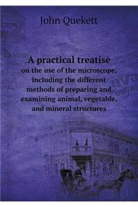 A practical treatise on the use of the microscope, including the different methods of preparing and examining animal, vegetable, and mineral structures