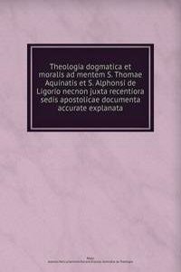 Theologia dogmatica et moralis ad mentem S. Thomae Aquinatis et S. Alphonsi de Ligorio necnon juxta recentiora sedis apostolicae documenta accurate explanata