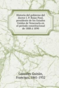 Historia del gobierno del doctor J. P. Rojas Paul, presidente de los Estados Unidos de Venezuela en el periodo constitucional de 1888 a 1890