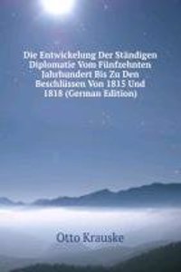 Die Entwickelung Der Standigen Diplomatie Vom Funfzehnten Jahrhundert Bis Zu Den Beschlussen Von 1815 Und 1818 (German Edition)