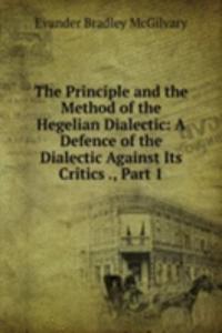 Principle and the Method of the Hegelian Dialectic: A Defence of the Dialectic Against Its Critics ., Part 1