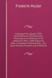 Catalogus Plus Quam 2700: Dissertationum Et Orationum Theologicarum Defensa Um Et Habitarum Ab A. 1600 Usque Au 1866 in Academiis Neerlandiae, . Etc., Quae Venales Prostant (Latin Edition)