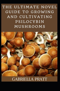 The Ultimate Novel Guide To Growing And Cultivating Psilocybin Mushrooms