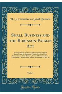 Small Business and the Robinson-Patman Act, Vol. 1: Hearings Before the Special Subcommittee on Small Business and the Robinson-Patman Act of the Elect Committee on Small Business, House of Representatives, Ninety-First Congress, First Session, Pur