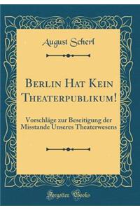 Berlin Hat Kein Theaterpublikum!: Vorschläge zur Beseitigung der Misstande Unseres Theaterwesens (Classic Reprint)