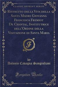 Ristretto Della Vita Della Santa Madre Giovanna Francesca Fremiot de Chantal, Institutrice Dell'ordine Della Visitazione Di Santa Maria (Classic Reprint)