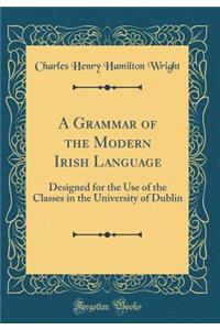 A Grammar of the Modern Irish Language: Designed for the Use of the Classes in the University of Dublin (Classic Reprint)