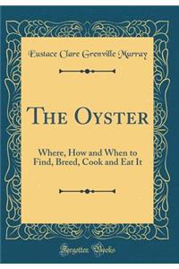 The Oyster: Where, How and When to Find, Breed, Cook and Eat It (Classic Reprint)