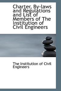 Charter, by Laws and Regulations and List of Members of the Institution of Civil Engineers