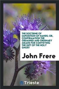 Doctrine of Imposition of Hands; Or, Confirmation the Ordained and Ordinary Means for Conveying the Gift of the Holy Ghost