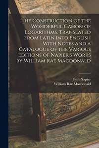 Construction of the Wonderful Canon of Logarithms. Translated From Latin Into English With Notes and a Catalogue of the Various Editions of Napier's Works by William Rae Macdonald
