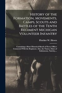 History of the Formation, Movements, Camps, Scouts and Battles of the Tenth Regiment Michigan Volunteer Infantry: Containing a Short Historical Sketch of Every Officer Connected With the Regiment. Also, the Names, Dates of Enlistments, Nativity, ...