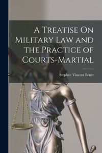 Treatise On Military Law and the Practice of Courts-Martial