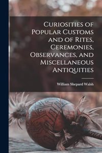 Curiosities of Popular Customs and of Rites, Ceremonies, Observances, and Miscellaneous Antiquities