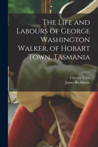 Life and Labours of George Washington Walker, of Hobart Town, Tasmania