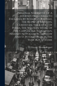Personal Narrative Of A Journey From India To England, By Bussorah, Bagdad, The Ruins Of Babylon, Curdistan, The Court Of Persia, The Western Shore Of The Caspian Sea, Astrakhan, Nishney Novogorod, Moscow And St Petersburgh, In The Year 1824, Volum