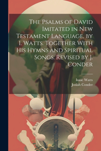 Psalms of David Imitated in New Testament Language, by I. Watts. Together With His Hymns and Spiritual Songs. Revised by J. Conder