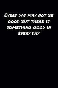 Every Day May Not Be Good But There Is Something Good In Every Day