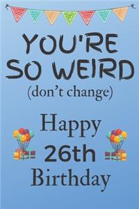 You're So Weird (don't change) Happy 26th Birthday