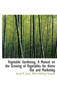 Vegetable Gardening. a Manual on the Growing of Vegetables for Home Use and Marketing