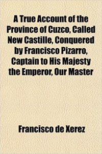 A True Account of the Province of Cuzco, Called New Castille, Conquered by Francisco Pizarro, Captain to His Majesty the Emperor, Our Master