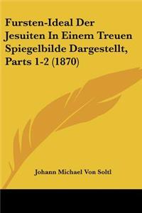 Fursten-Ideal Der Jesuiten In Einem Treuen Spiegelbilde Dargestellt, Parts 1-2 (1870)