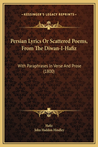Persian Lyrics Or Scattered Poems, From The Diwan-I-Hafiz