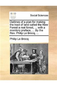 Outlines of a Plan for Making the Tract of Land Called the New Forest a Real Forest, ... with a Monitory Preface, ... by the Rev. Philip Le Brocq, ...