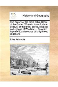 The history of the most noble Order of the Garter. Wherein is set forth an account of the town, castle, chappel, and college of Windsor; ... To which is prefix'd, a discourse of knighthood in general