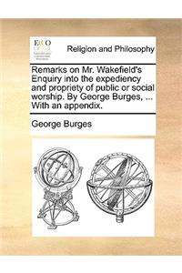 Remarks on Mr. Wakefield's Enquiry Into the Expediency and Propriety of Public or Social Worship. by George Burges, ... with an Appendix.