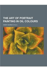 The Art of Portrait Painting in Oil Colours