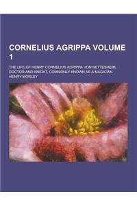 Cornelius Agrippa; The Life of Henry Cornelius Agrippa Von Nettesheim, Doctor and Knight, Commonly Known as a Magician Volume 1