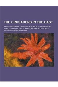 The Crusaders in the East; A Brief History of the Wars of Islam with the Latins in Syria During the Twelfth and Thirteenth Centuries