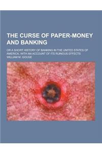 The Curse of Paper-Money and Banking; Or a Short History of Banking in the United States of America, with an Account of Its Ruinous Effects