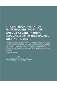 A Treatise on the Art of Midwifery. Setting Forth Various Abuses Therein, Especially as to the Practise with Instruments; The Whole Serving to Put a