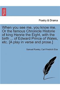 When You See Me, You Know Me. or the Famous Chronicle Historie of King Henrie the Eight, with the Birth ... of Edward Prince of Wales, Etc. [A Play in Verse and Prose.]