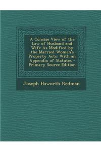 A Concise View of the Law of Husband and Wife as Modified by the Married Women's Property Acts: With an Appendix of Statutes - Primary Source Edition