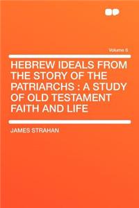 Hebrew Ideals from the Story of the Patriarchs: A Study of Old Testament Faith and Life Volume 6
