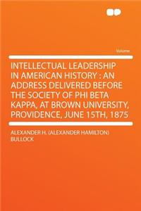 Intellectual Leadership in American History: An Address Delivered Before the Society of Phi Beta Kappa, at Brown University, Providence, June 15th, 1875