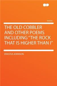 The Old Cobbler and Other Poems Including the Rock That Is Higher Than I