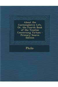 About the Contemplative Life, Or, the Fourth Book of the Treatise Concerning Virtues - Primary Source Edition