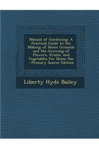 Manual of Gardening: A Practical Guide to the Making of Home Grounds and the Growing of Flowers, Fruits, and Vegetables for Home Use - Prim