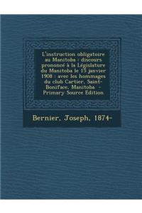 L'Instruction Obligatoire Au Manitoba: Discours Prononce a la Legislature Du Manitoba Le 15 Janvier 1908: Avec Les Hommages Du Club Cartier, Saint-Boniface, Manitoba