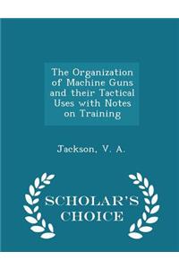 The Organization of Machine Guns and Their Tactical Uses with Notes on Training - Scholar's Choice Edition