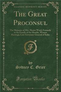 The Great Proconsul: The Memoirs of Mrs. Hester Ward, Formerly in the Family of the Honble, Warren Hastings, Late Governor-General of India (Classic Reprint)
