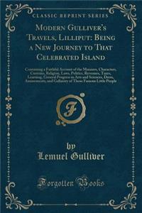 Modern Gulliver's Travels, Lilliput: Being a New Journey to That Celebrated Island: Containing a Faithful Account of the Manners, Characters, Customs, Religion, Laws, Politics, Revenues, Taxes, Learning, General Progress in Arts and Sciences, Dress