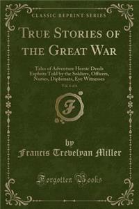 True Stories of the Great War, Vol. 4 of 6: Tales of Adventure Heroic Deeds Exploits Told by the Soldiers, Officers, Nurses, Diplomats, Eye Witnesses (Classic Reprint)