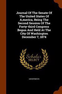 Journal Of The Senate Of The United States Of A, merica, Being The Second Session Of The Forty-third Congress Begun And Held At The City Of Washington December 7, 1874